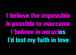 I believe the impossible
is possible to overcome
I believe in miracles
I'd lost my faith in love