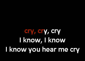 cry) cry) Cry
I know, I know

I know you hear me cry