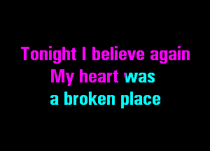 Tonight I believe again

My heart was
a broken place