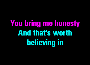 You bring me honesty

And that's worth
believing in