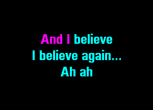 And I believe

I believe again...
All ah