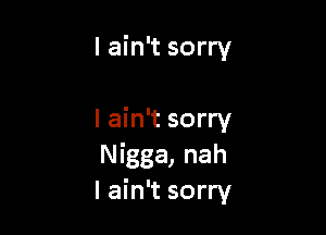 I ain't sorry

I ain't sorry
Nigga, nah
I ain't sorry