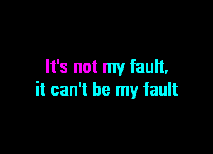 It's not my fault.

it can't be my fault