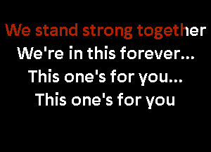 We stand strong together
We're in this forever...
This one's for you...
This one's for you