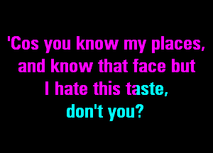 'Cos you know my places.
and know that face but
I hate this taste.
don't you?