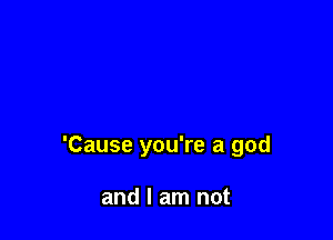 'Cause you're a god

and I am not