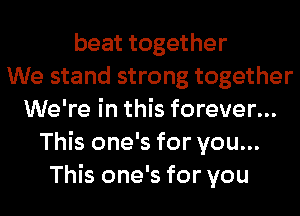 beat together
We stand strong together
We're in this forever...
This one's for you...
This one's for you