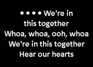 0 0 0 0 We're in
this together

Whoa, whoa, ooh, whoa
We're in this together
Hear our hearts