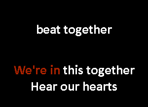 beat together

We're in this together
Hear our hearts