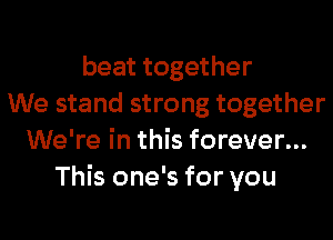 beat together
We stand strong together
We're in this forever...
This one's for you
