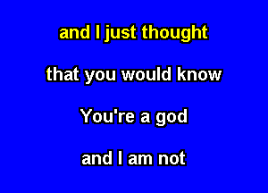 and ljust thought

that you would know

You're a god

and I am not