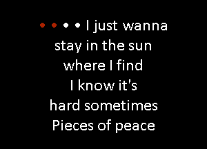 0 0 0 0 Ijust wanna
stay in the sun
where I find

I know it's
hard sometimes
Pieces of peace