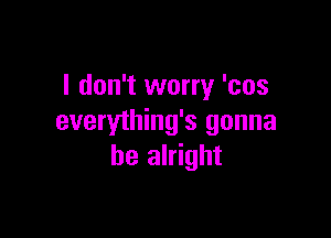 I don't worry 'cos

everything's gonna
be alright