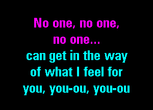 No one. no one,
no one...

can get in the way
of what I feel for
you, you-ou, you-ou