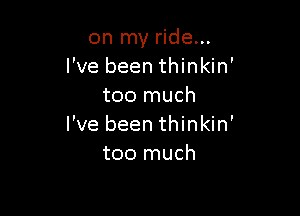 on my ride...
I've been thinkin'
too much

I've been thinkin'
too much