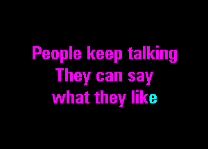 People keep talking

They can say
what they like