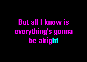 But all I know is

everything's gonna
be alright