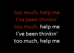 too much, help me
I've been thinkin'

too much, help me
I've been thinkin'
too much, help me