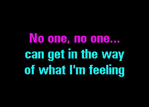 No one, no one...

can get in the way
of what I'm feeling