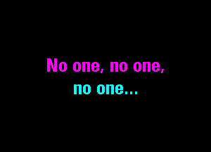 No one. no one.

no one...