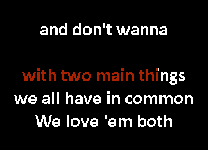 and don't wanna

with two main things
we all have in common
We love 'em both