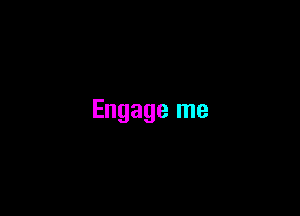 Engage me