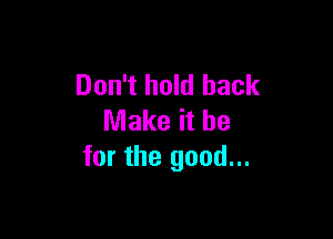 Don't hold back

Make it be
for the good...