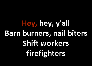 Hey, hey, y'all

Barn burners, nail biters
Shift workers
firefighters