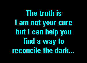 The truth is
I am not your cure

but I can help you
find a way to
reconcile the dark...