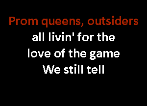 Prom queens, outsiders
all livin' for the

love of the game
We still tell