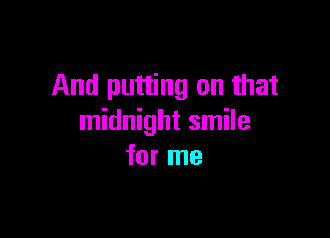 And putting on that

midnight smile
for me