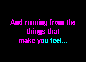 And running from the

things that
make you feel...