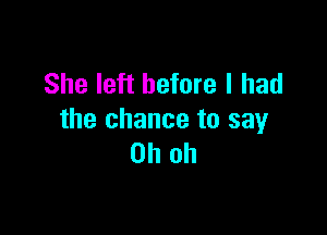 She left before I had

the chance to say
Oh oh