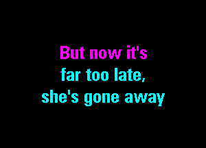 But now it's

far too late.
she's gone away