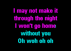 I may not make it
through the night

I won't go home
without you
Oh woh oh oh