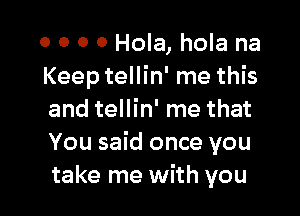 0 0 0 0 Hola, hola na
Keep tellin' me this

and tellin' me that
You said once you
take me with you