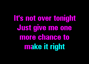 It's not over tonight
Just give me one

more chance to
make it right