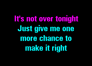 It's not over tonight
Just give me one

more chance to
make it right