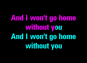 And I won't go home
without you

And I won't go home
without you