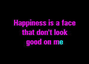 Happiness is a face

that don't look
good on me