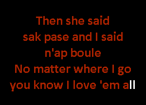 Then she said
sak pase and I said

n'ap boule
No matter where I go
you know! love 'em all