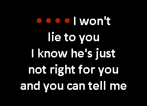 0 0 0 0 I won't
lie to you

I know he's just
not right for you
and you can tell me