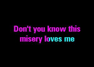 Don't you know this

misery loves me