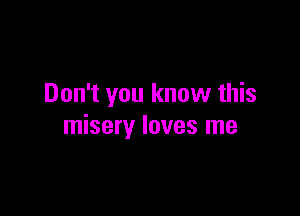 Don't you know this

misery loves me