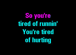 So you're
tired of runnin'

You're tired
of hurting