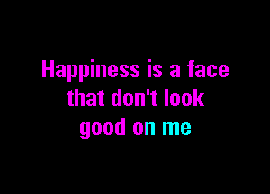 Happiness is a face

that don't look
good on me