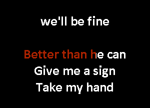 we'll be fine

Better than he can
Give me a sign
Take my hand