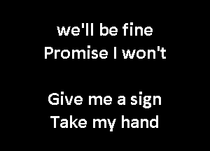 we'll be fine
Promise I won't

Give me a sign
Take my hand