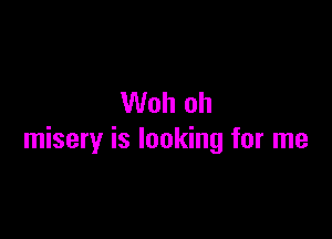 Woh oh

misery is looking for me