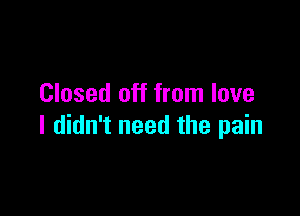 Closed off from love

I didn't need the pain